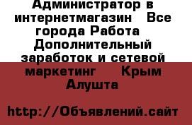 Администратор в интернетмагазин - Все города Работа » Дополнительный заработок и сетевой маркетинг   . Крым,Алушта